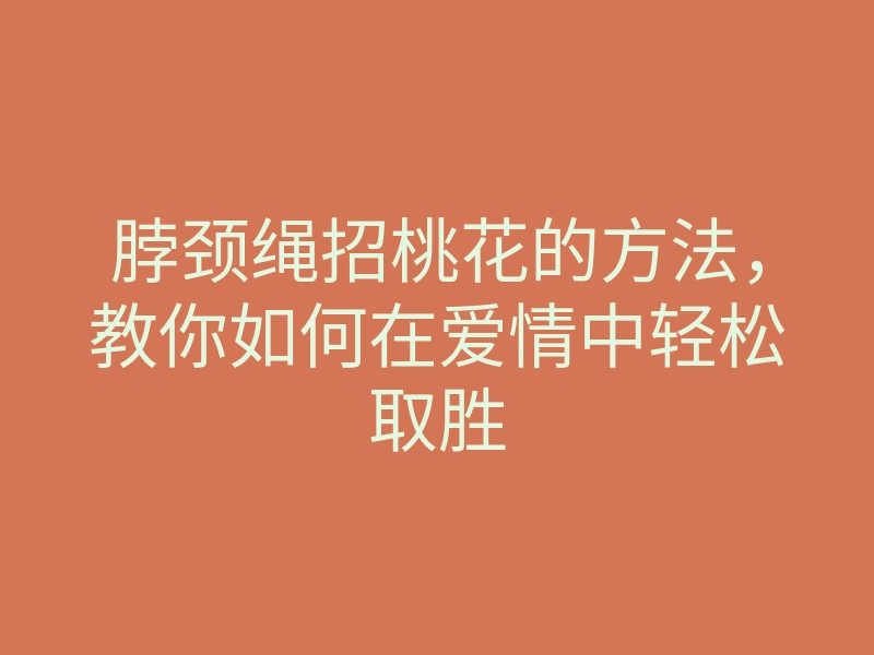 脖颈绳招桃花的方法,教你如何在爱情中轻松取胜