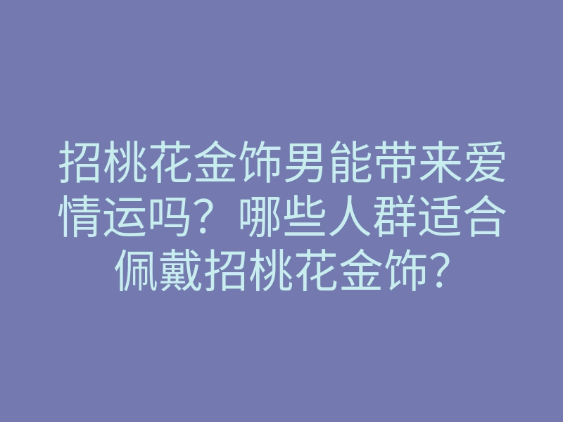 招桃花金饰男能带来爱情运吗?哪些人群适合佩戴招桃花金饰?