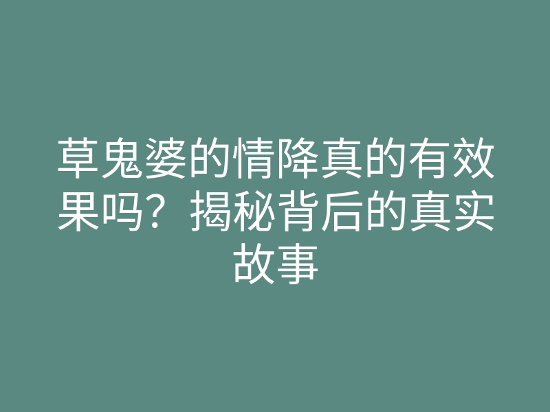 草鬼婆的情降真的有效果吗?揭秘背后的真实故事