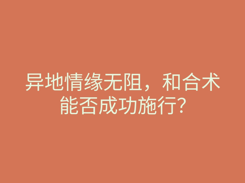 异地情缘无阻,和合术能否成功施行?