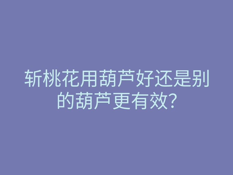 斩桃花用葫芦好还是别的葫芦更有效?