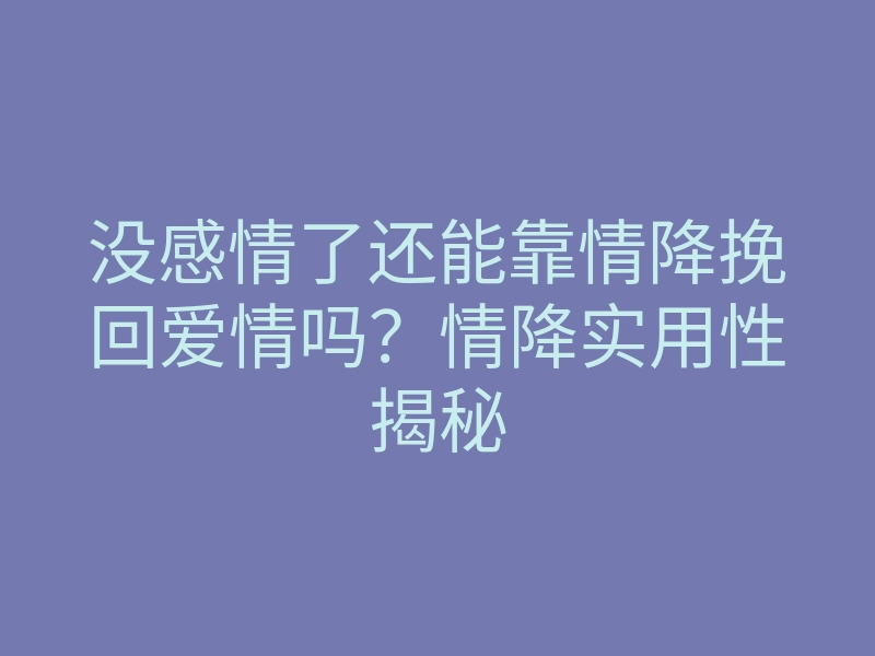 没感情了还能靠情降挽回爱情吗?情降实用性揭秘