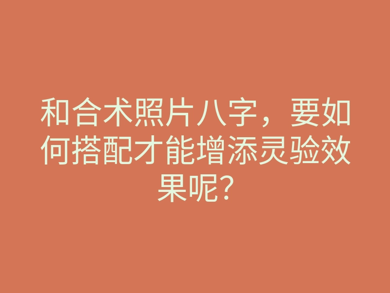 和合术照片八字,要如何搭配才能增添灵验效果呢?
