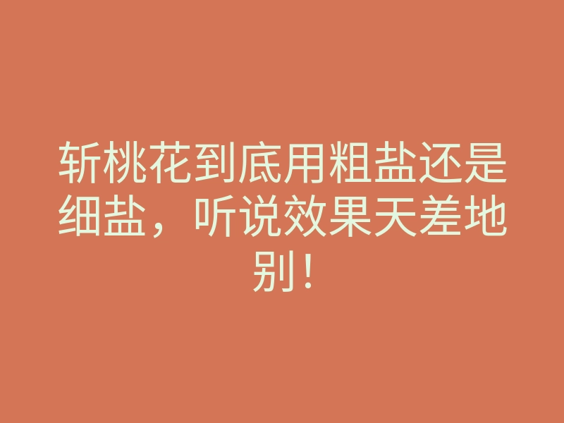 斩桃花到底用粗盐还是细盐,听说效果天差地别!