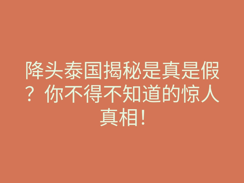 降头泰国揭秘是真是假?你不得不知道的惊人真相!