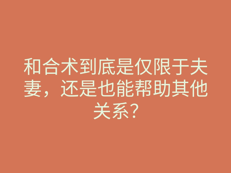 和合术到底是仅限于夫妻,还是也能帮助其他关系?
