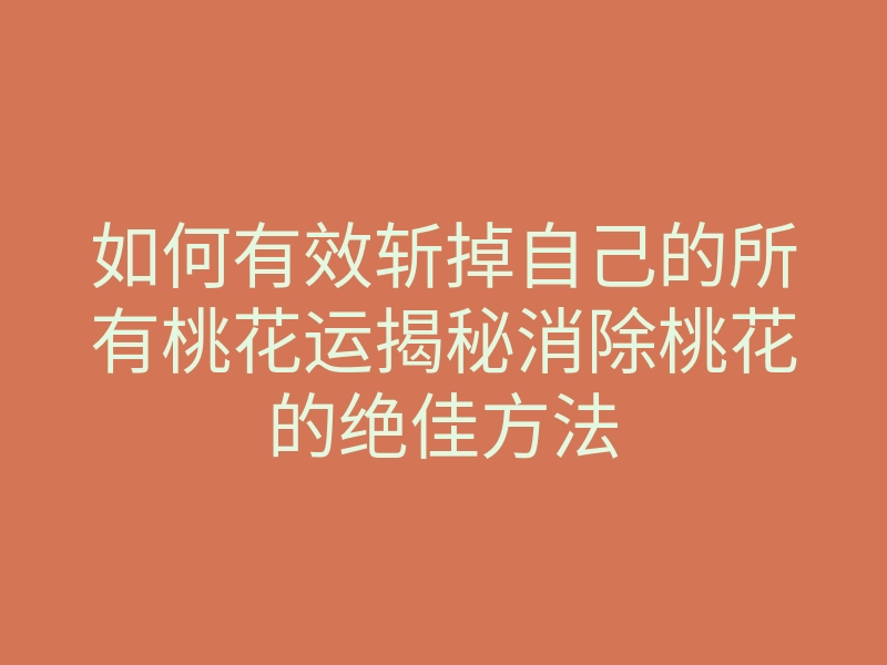 如何有效斩掉自己的所有桃花运揭秘消除桃花的绝佳方法