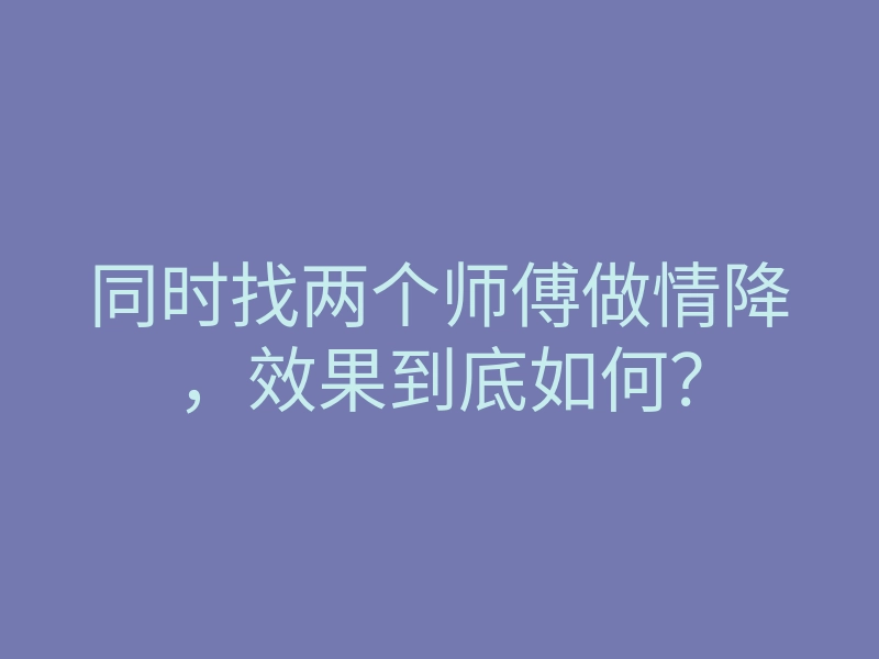 同时找两个师傅做情降,效果到底如何?