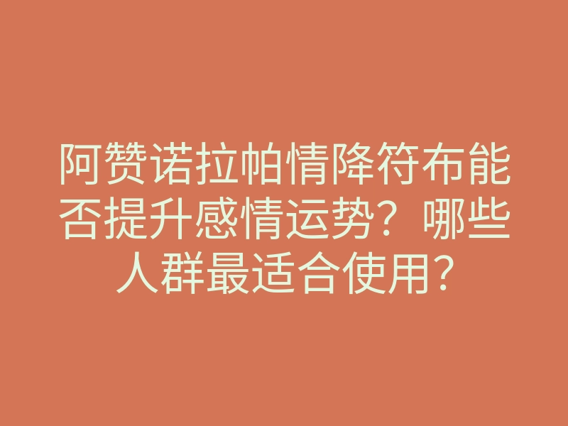 阿赞诺拉帕情降符布能否提升感情运势?哪些人群最适合使用?