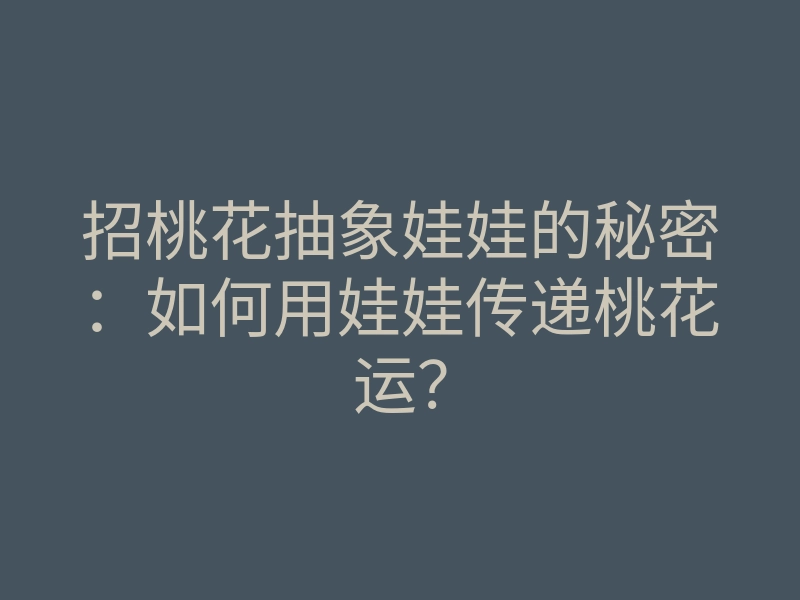 招桃花抽象娃娃的秘密:如何用娃娃传递桃花运?