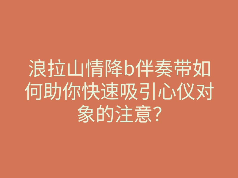 浪拉山情降b伴奏带如何助你快速吸引心仪对象的注意?