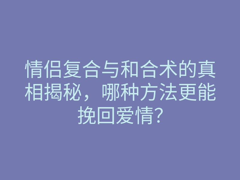 情侣复合与和合术的真相揭秘,哪种方法更能挽回爱情?