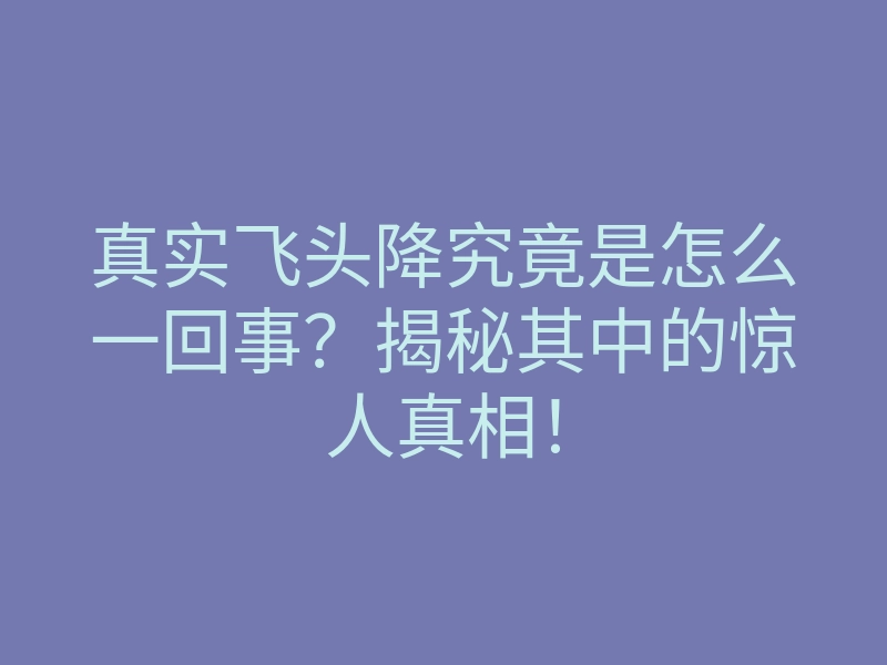 真实飞头降究竟是怎么一回事？揭秘其中的惊人真相！