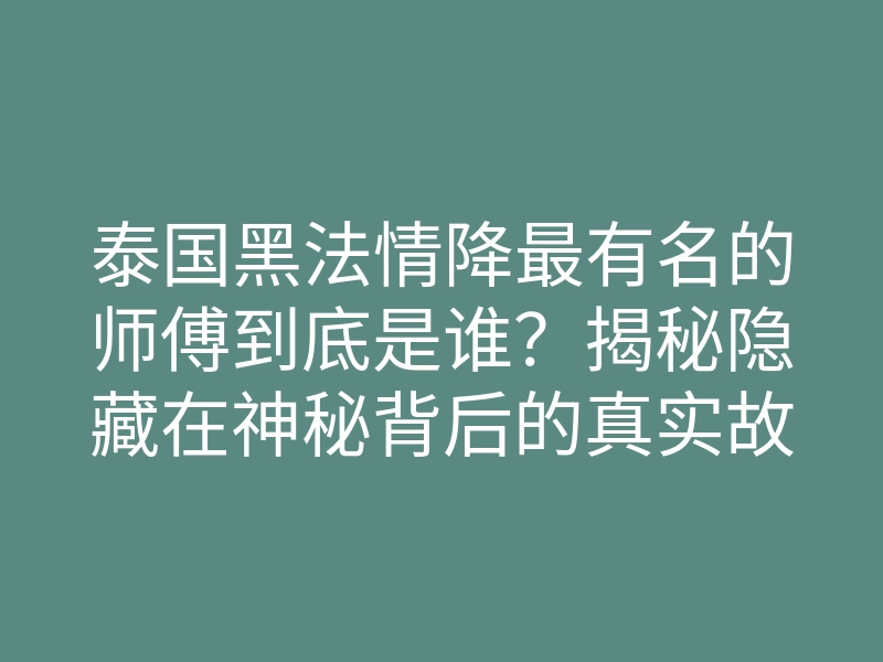 泰国黑法情降最有名的师傅到底是谁?揭秘隐藏在神秘背后的真实故事