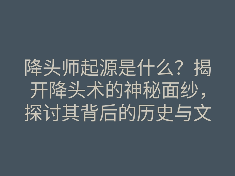 降头师起源是什么?揭开降头术的神秘面纱,探讨其背后的历史与文化