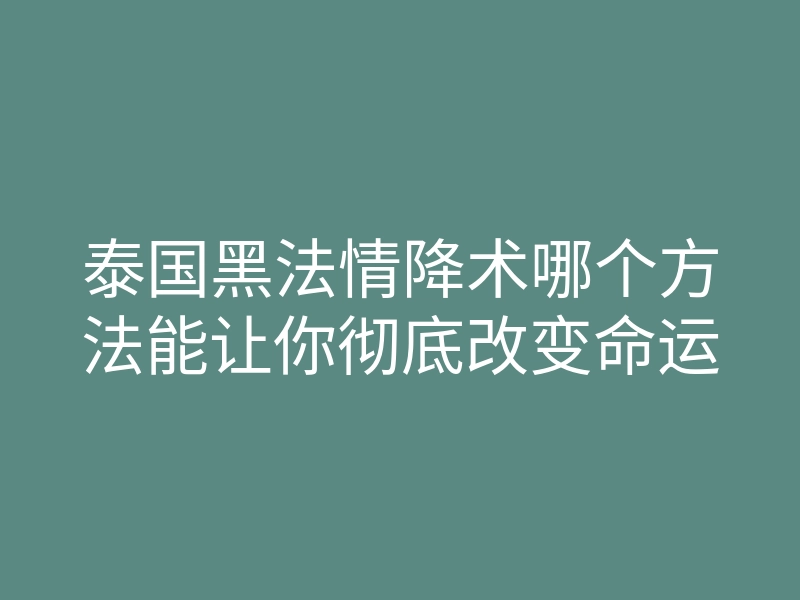 泰国黑法情降术哪个方法能让你彻底改变命运