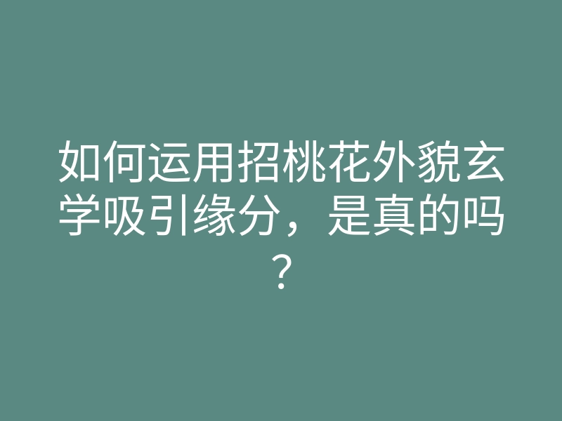 如何运用招桃花外貌玄学吸引缘分，是真的吗？