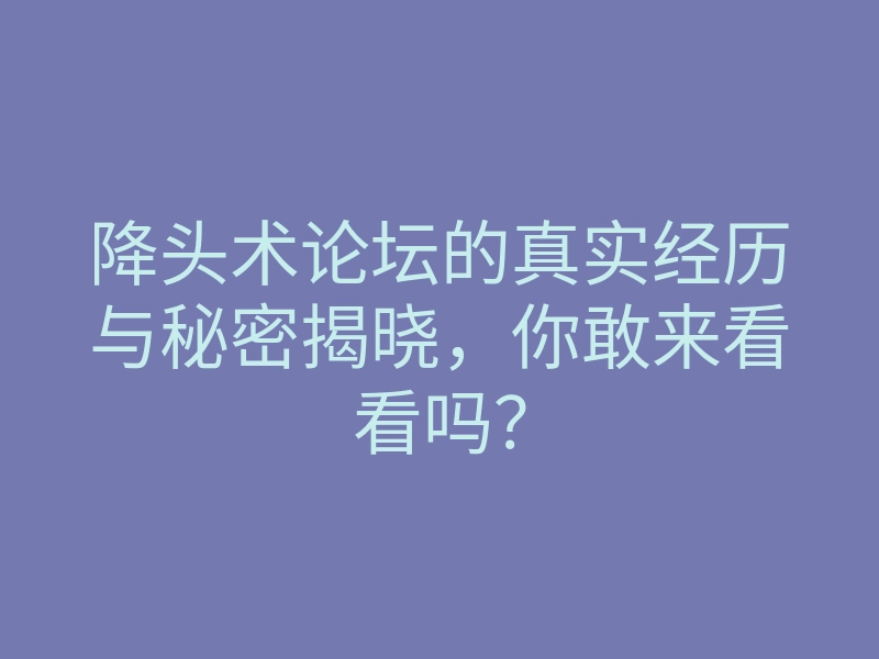 降头术论坛的真实经历与秘密揭晓,你敢来看看吗?