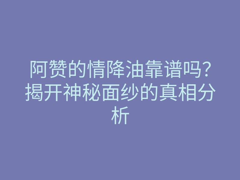 阿赞的情降油靠谱吗?揭开神秘面纱的真相分析