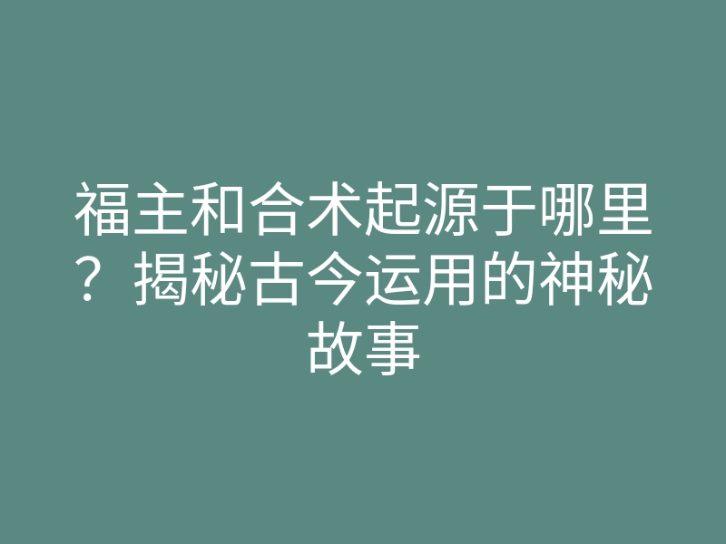 福主和合术起源于哪里?揭秘古今运用的神秘故事