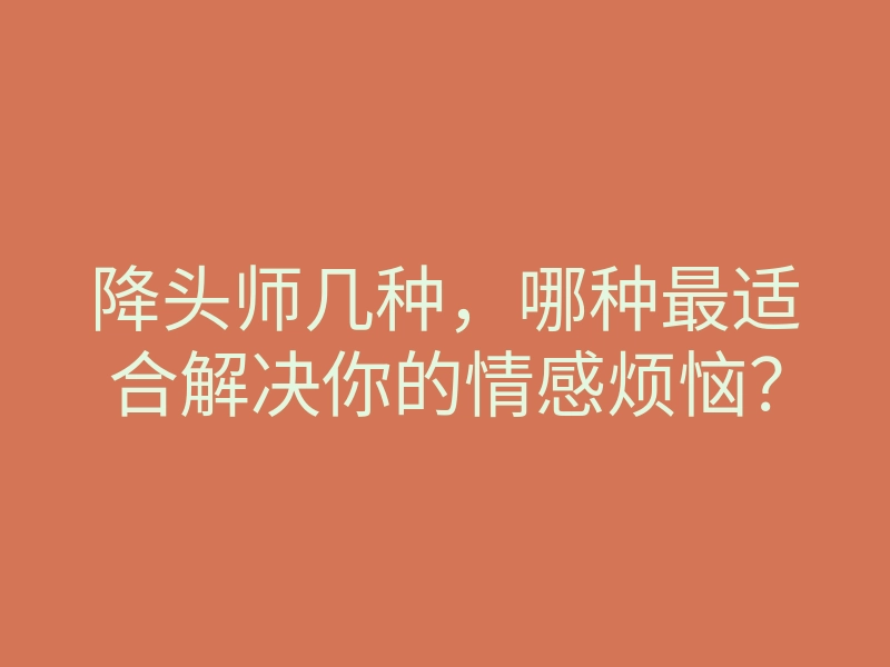 降头师几种，哪种最适合解决你的情感烦恼？