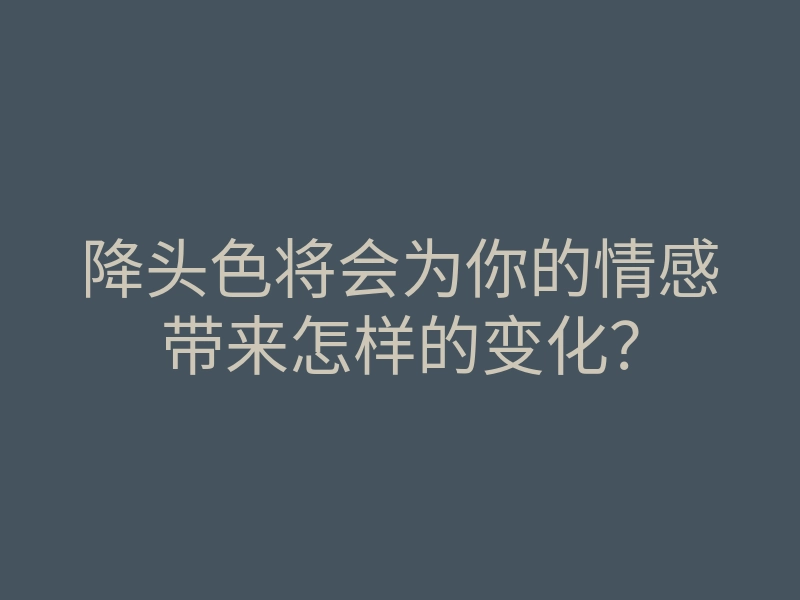 降头色将会为你的情感带来怎样的变化?