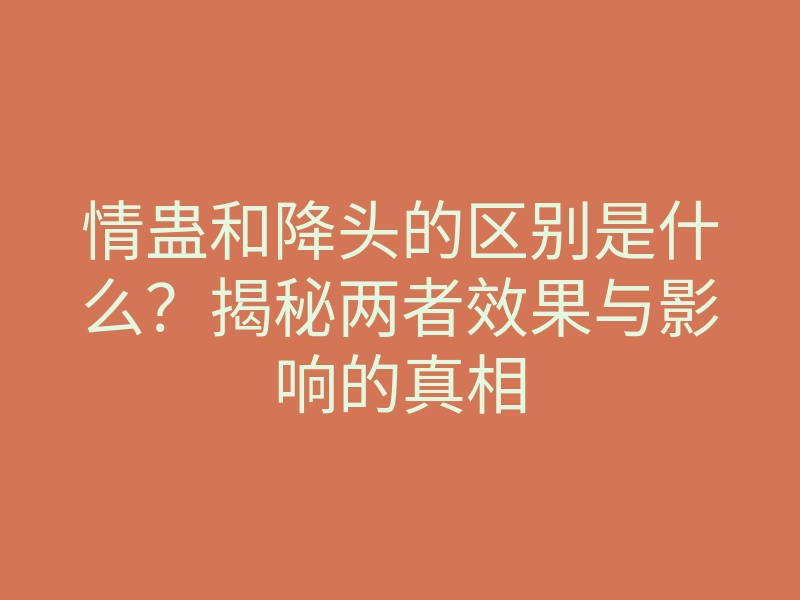 情蛊和降头的区别是什么?揭秘两者效果与影响的真相