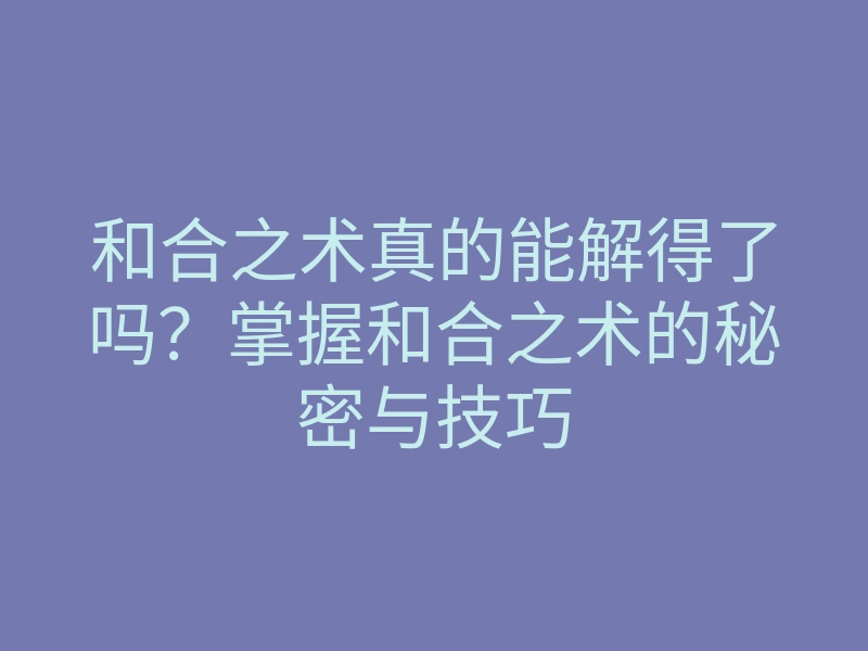 和合之术真的能解得了吗?掌握和合之术的秘密与技巧