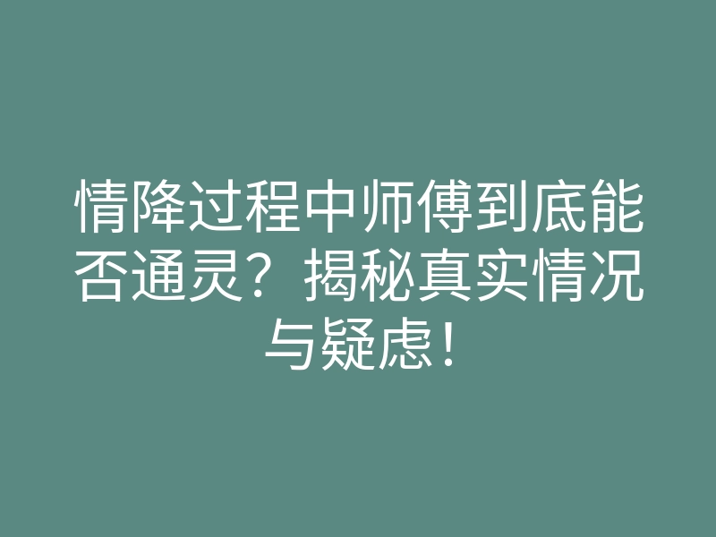 情降过程中师傅到底能否通灵?揭秘真实情况与疑虑!