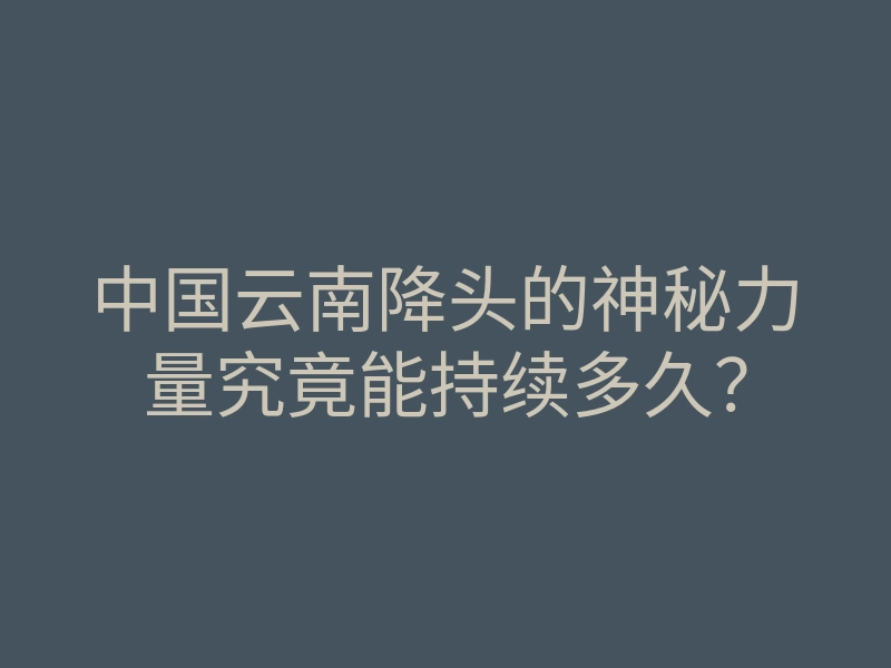 中国云南降头的神秘力量究竟能持续多久?