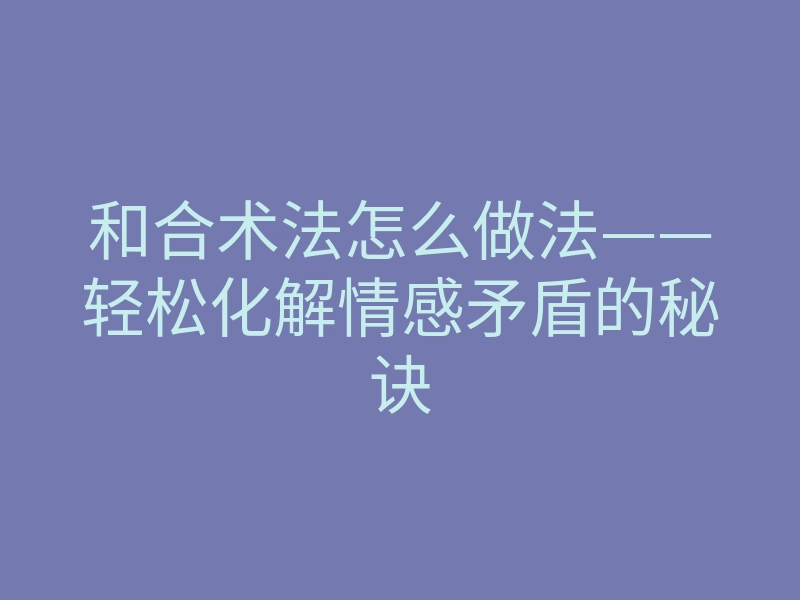 和合术法怎么做法——轻松化解情感矛盾的秘诀