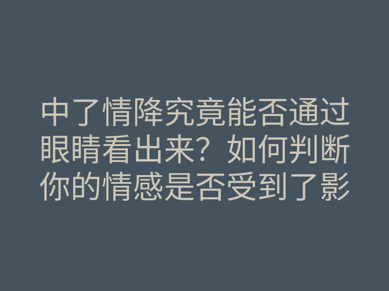 中了情降究竟能否通过眼睛看出来?如何判断你的情感是否受到了影响?