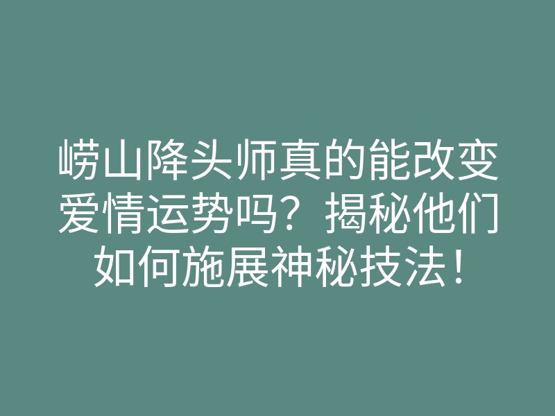 崂山降头师真的能改变爱情运势吗?揭秘他们如何施展神秘技法!
