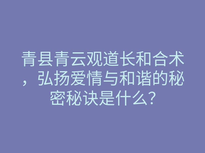 青县青云观道长和合术,弘扬爱情与和谐的秘密秘诀是什么?