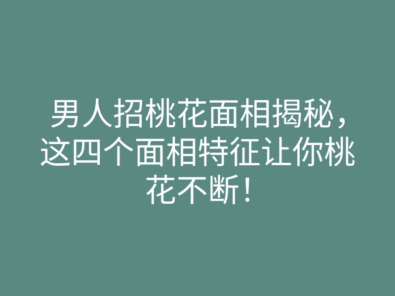 男人招桃花面相揭秘,这四个面相特征让你桃花不断!