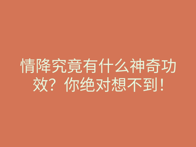 情降究竟有什么神奇功效?你绝对想不到!