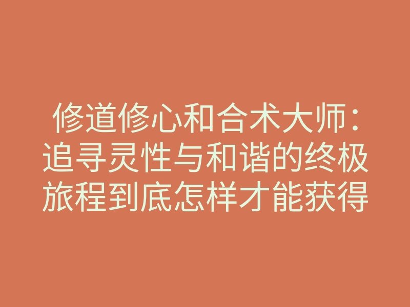 修道修心和合术大师:追寻灵性与和谐的终极旅程到底怎样才能获得内心的平静和幸福