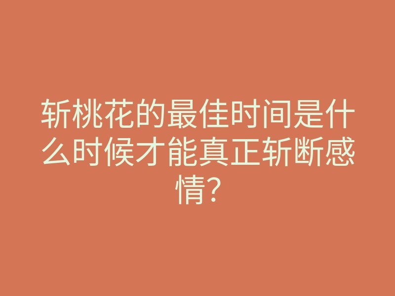 斩桃花的最佳时间是什么时候才能真正斩断感情?