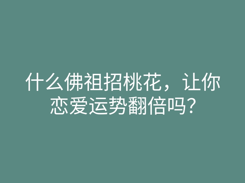 什么佛祖招桃花，让你恋爱运势翻倍吗？