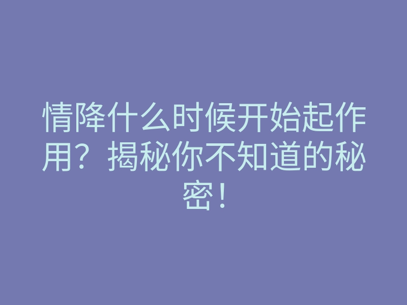 情降什么时候开始起作用?揭秘你不知道的秘密!