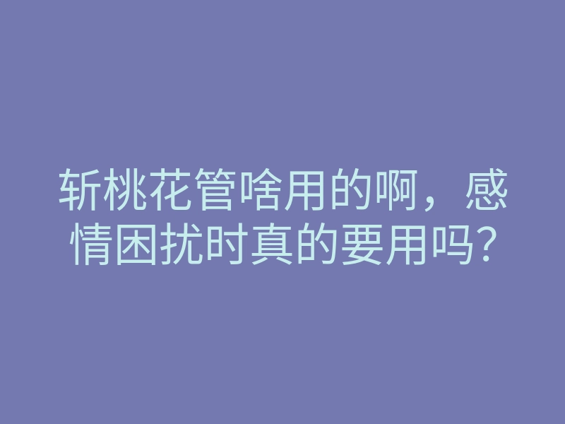 斩桃花管啥用的啊,感情困扰时真的要用吗?