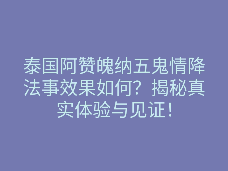 泰国阿赞魄纳五鬼情降法事效果如何?揭秘真实体验与见证!