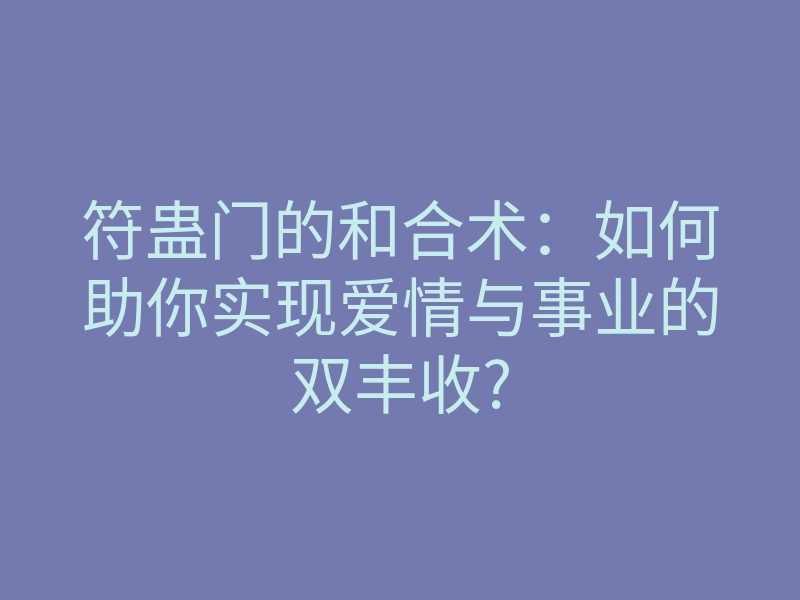 符蛊门的和合术：如何助你实现爱情与事业的双丰收?