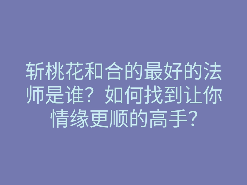 斩桃花和合的最好的法师是谁？如何找到让你情缘更顺的高手？