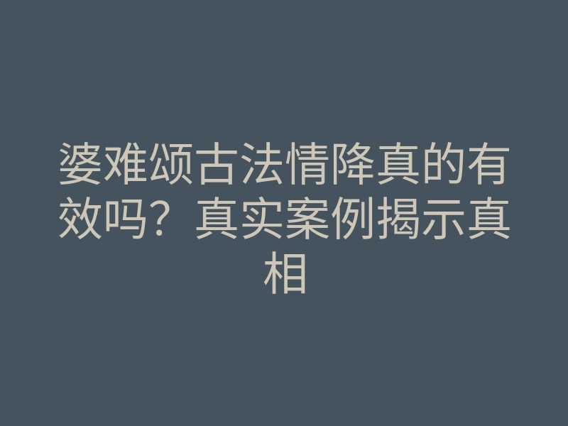 婆难颂古法情降真的有效吗?真实案例揭示真相