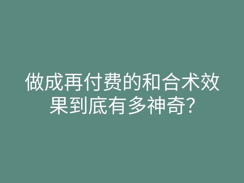 做成再付费的和合术效果到底有多神奇？
