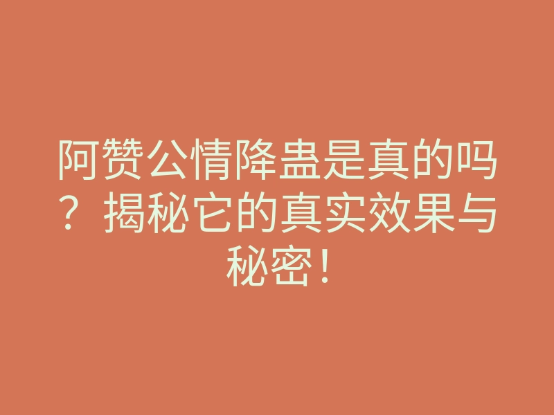 阿赞公情降蛊是真的吗?揭秘它的真实效果与秘密!