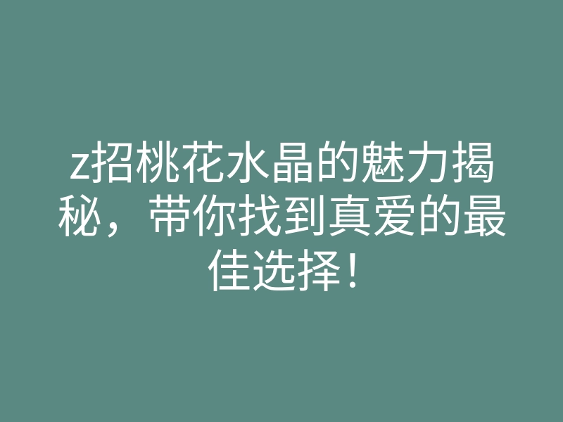 z招桃花水晶的魅力揭秘,带你找到真爱的最佳选择!