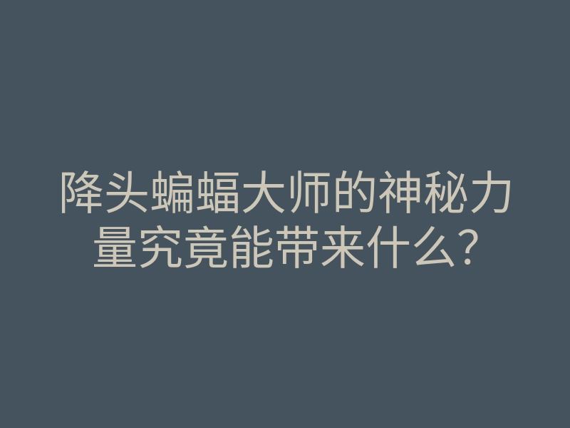 降头蝙蝠大师的神秘力量究竟能带来什么？