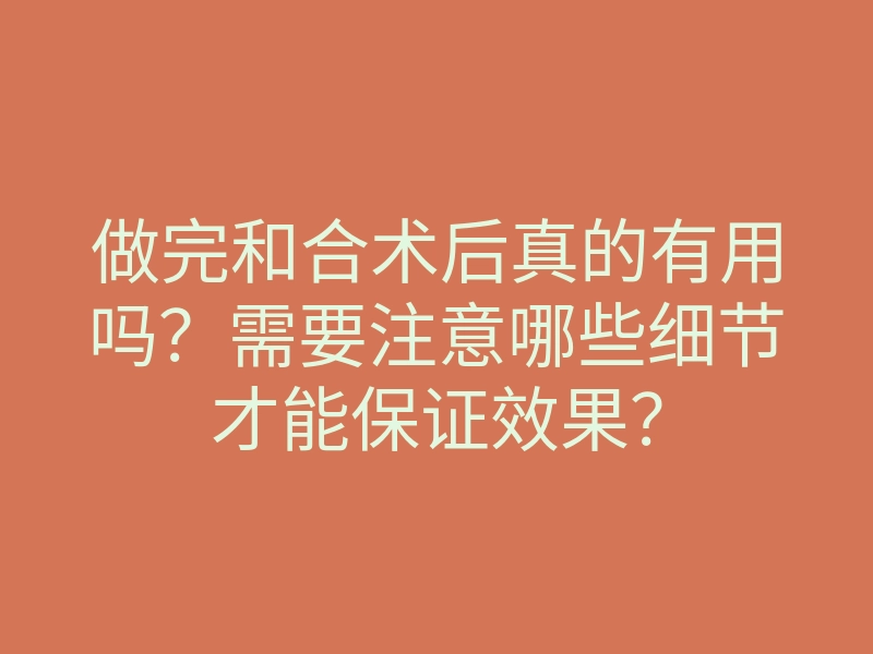 做完和合术后真的有用吗?需要注意哪些细节才能保证效果?